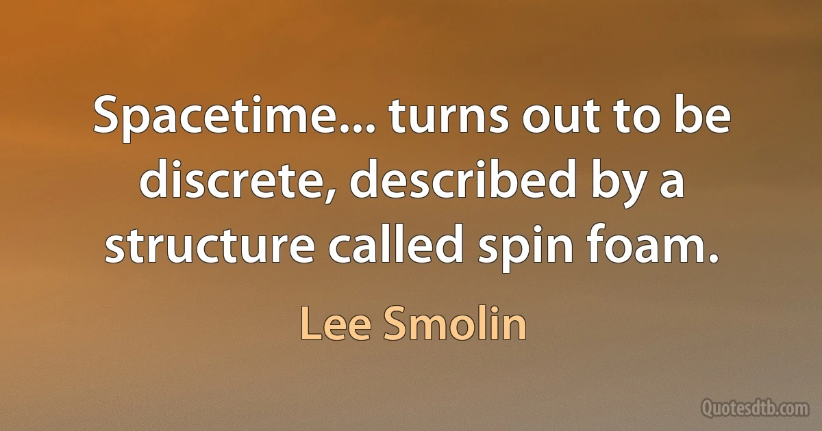 Spacetime... turns out to be discrete, described by a structure called spin foam. (Lee Smolin)