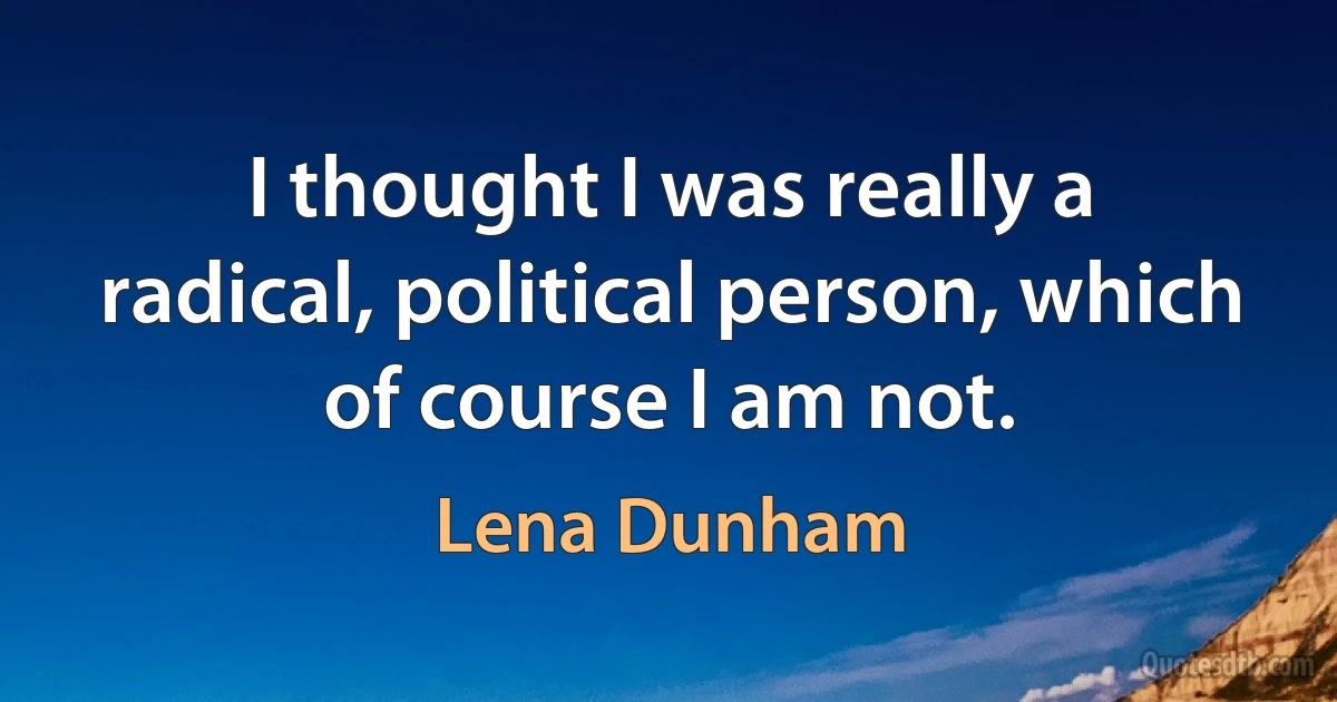 I thought I was really a radical, political person, which of course I am not. (Lena Dunham)