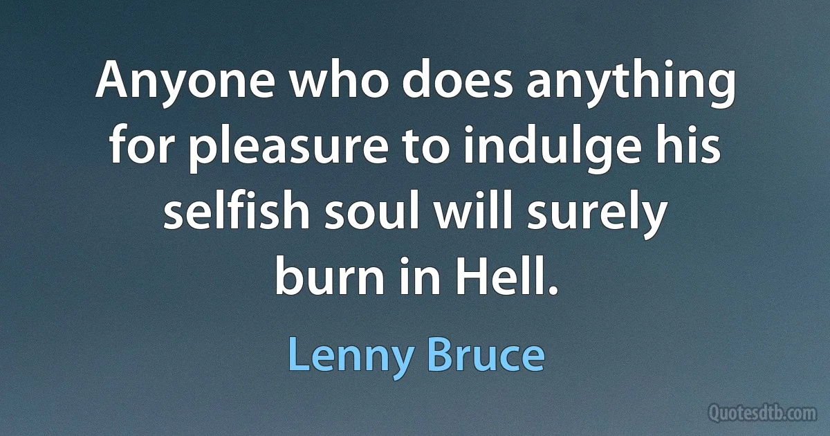 Anyone who does anything for pleasure to indulge his selfish soul will surely burn in Hell. (Lenny Bruce)