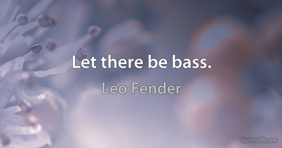 Let there be bass. (Leo Fender)