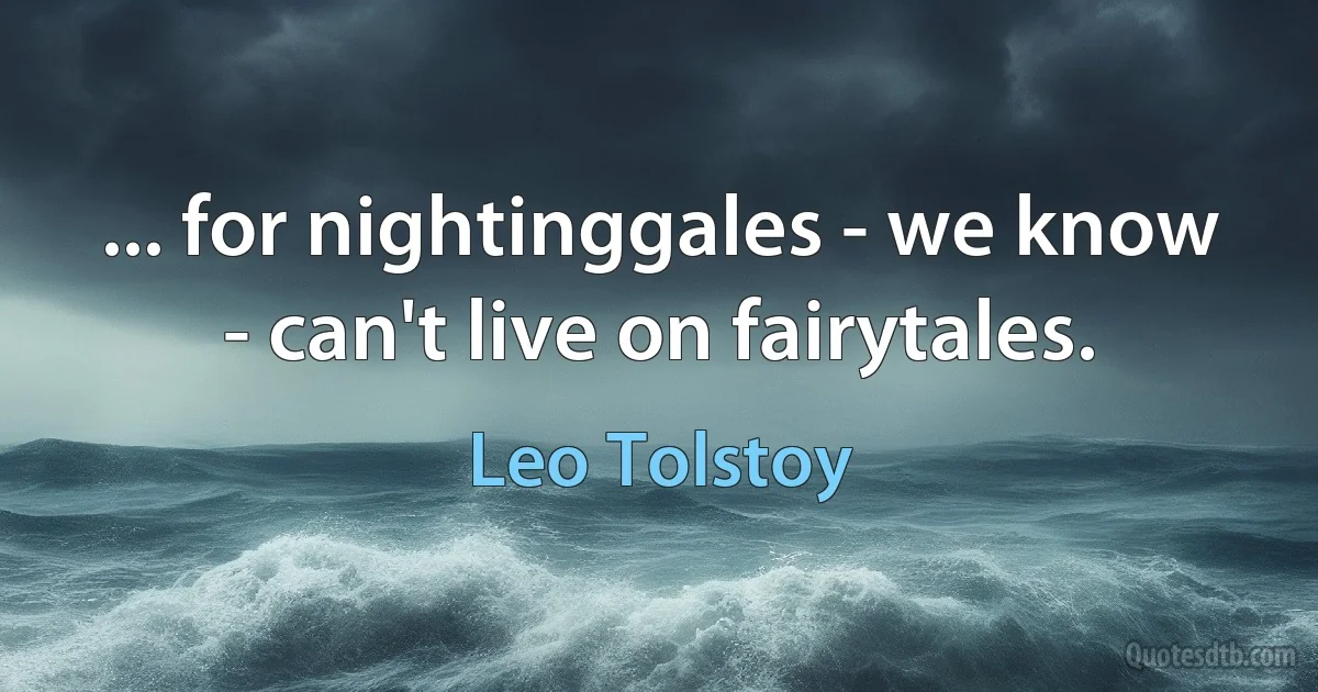 ... for nightinggales - we know - can't live on fairytales. (Leo Tolstoy)