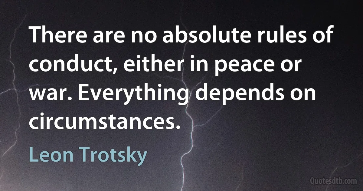 There are no absolute rules of conduct, either in peace or war. Everything depends on circumstances. (Leon Trotsky)