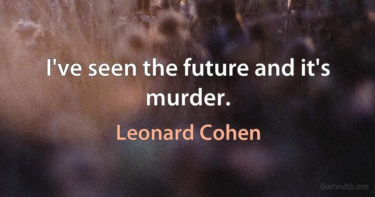 I've seen the future and it's murder. (Leonard Cohen)