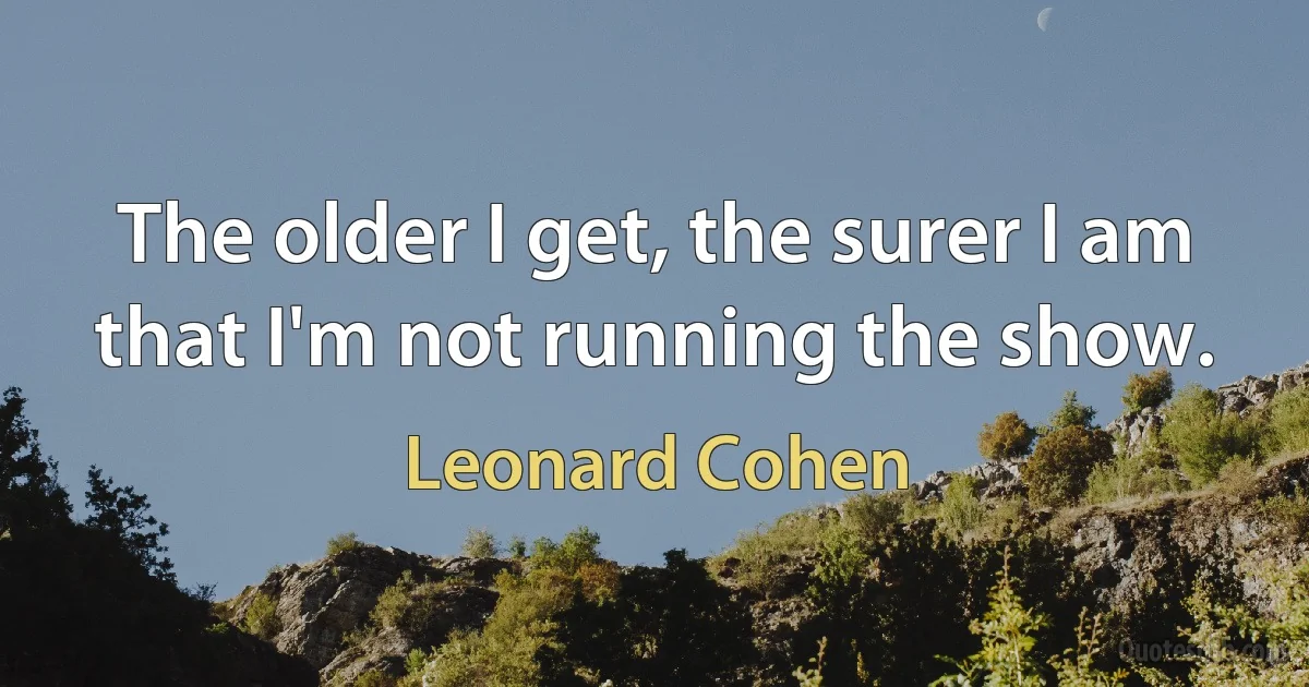 The older I get, the surer I am that I'm not running the show. (Leonard Cohen)