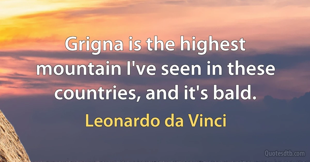 Grigna is the highest mountain I've seen in these countries, and it's bald. (Leonardo da Vinci)