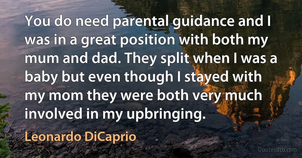 You do need parental guidance and I was in a great position with both my mum and dad. They split when I was a baby but even though I stayed with my mom they were both very much involved in my upbringing. (Leonardo DiCaprio)