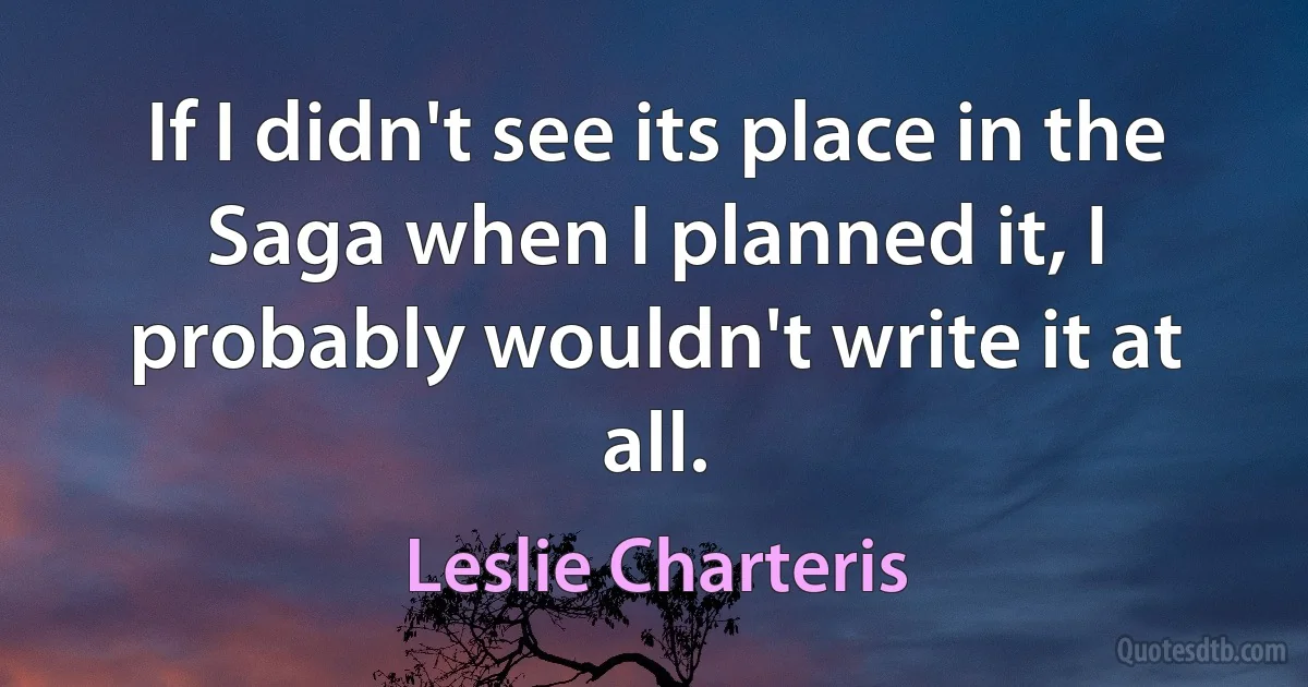 If I didn't see its place in the Saga when I planned it, I probably wouldn't write it at all. (Leslie Charteris)