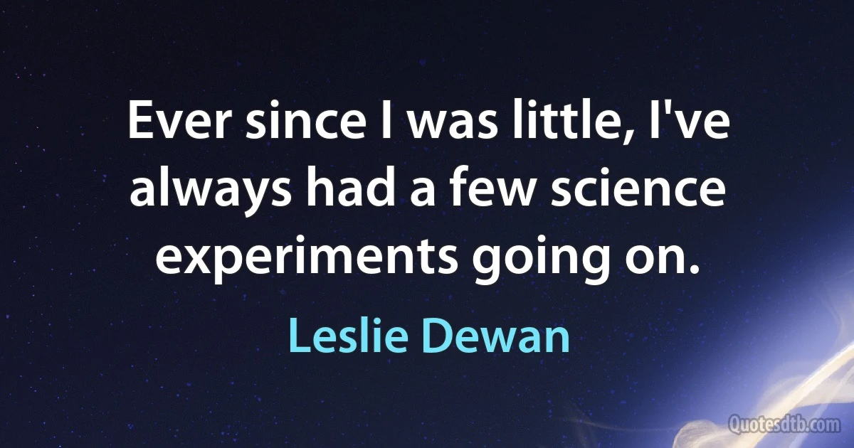 Ever since I was little, I've always had a few science experiments going on. (Leslie Dewan)