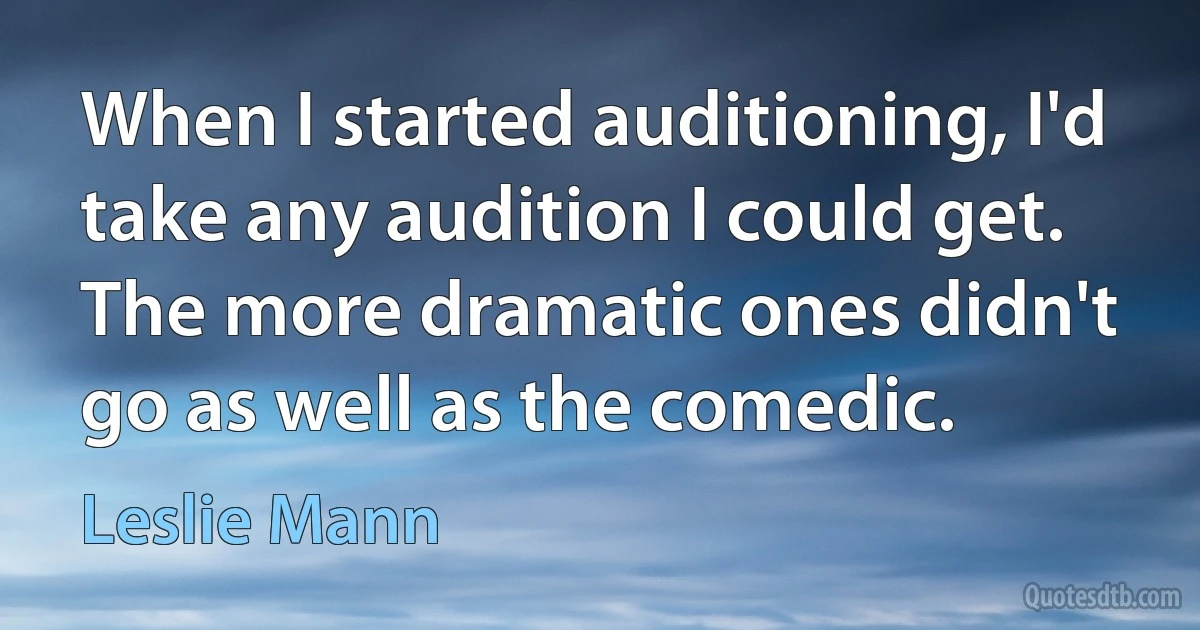 When I started auditioning, I'd take any audition I could get. The more dramatic ones didn't go as well as the comedic. (Leslie Mann)