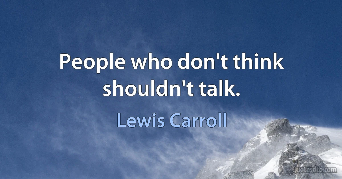 People who don't think shouldn't talk. (Lewis Carroll)