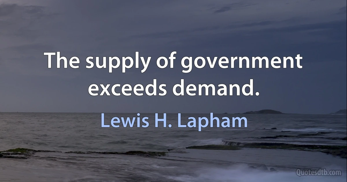 The supply of government exceeds demand. (Lewis H. Lapham)