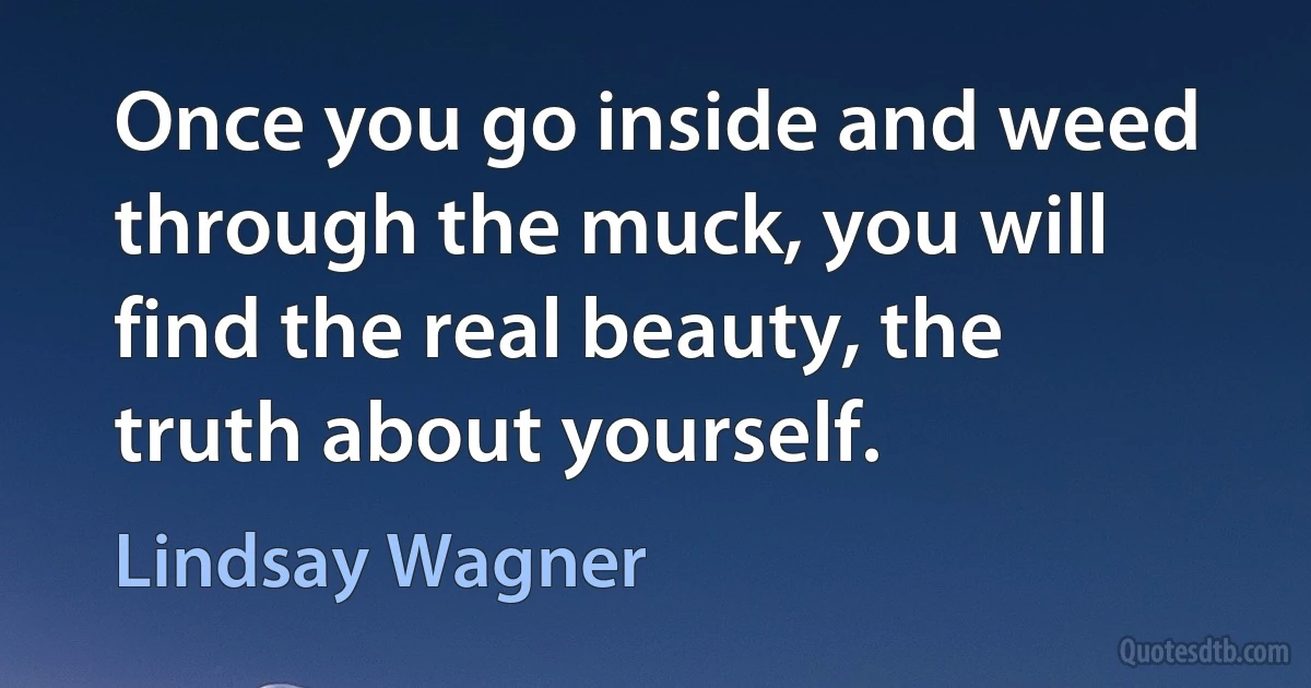 Once you go inside and weed through the muck, you will find the real beauty, the truth about yourself. (Lindsay Wagner)