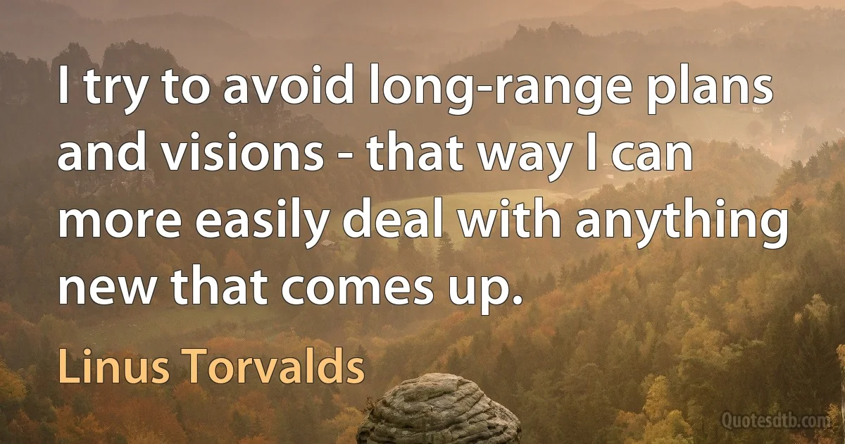 I try to avoid long-range plans and visions - that way I can more easily deal with anything new that comes up. (Linus Torvalds)