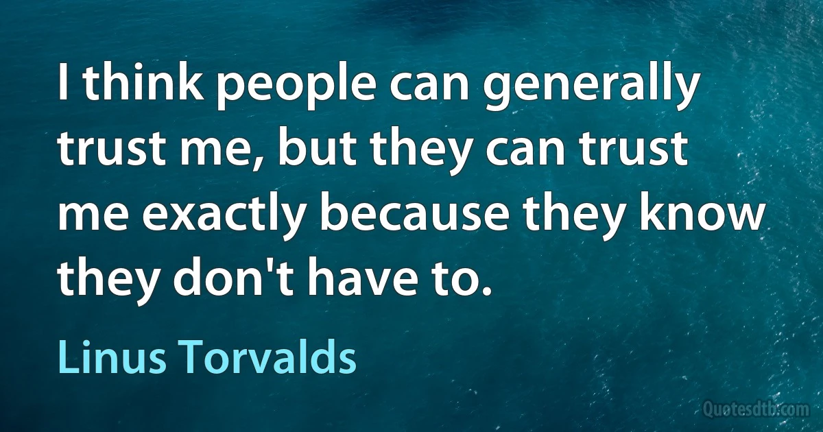 I think people can generally trust me, but they can trust me exactly because they know they don't have to. (Linus Torvalds)