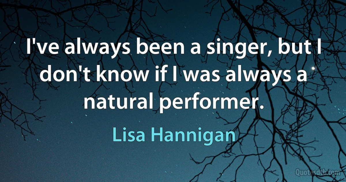 I've always been a singer, but I don't know if I was always a natural performer. (Lisa Hannigan)