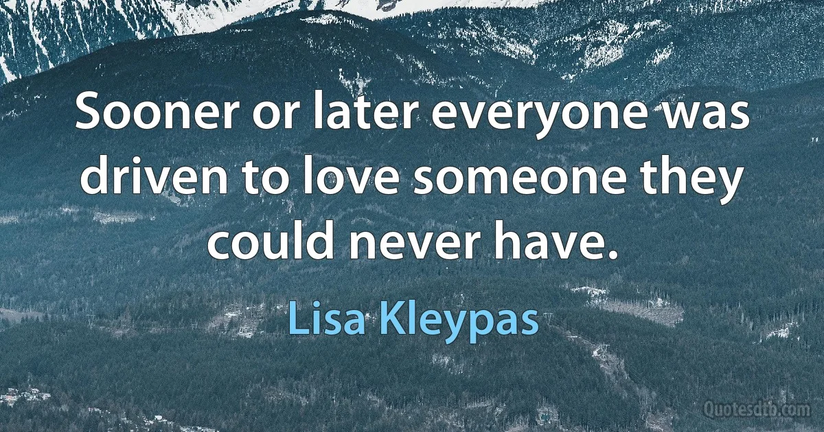 Sooner or later everyone was driven to love someone they could never have. (Lisa Kleypas)