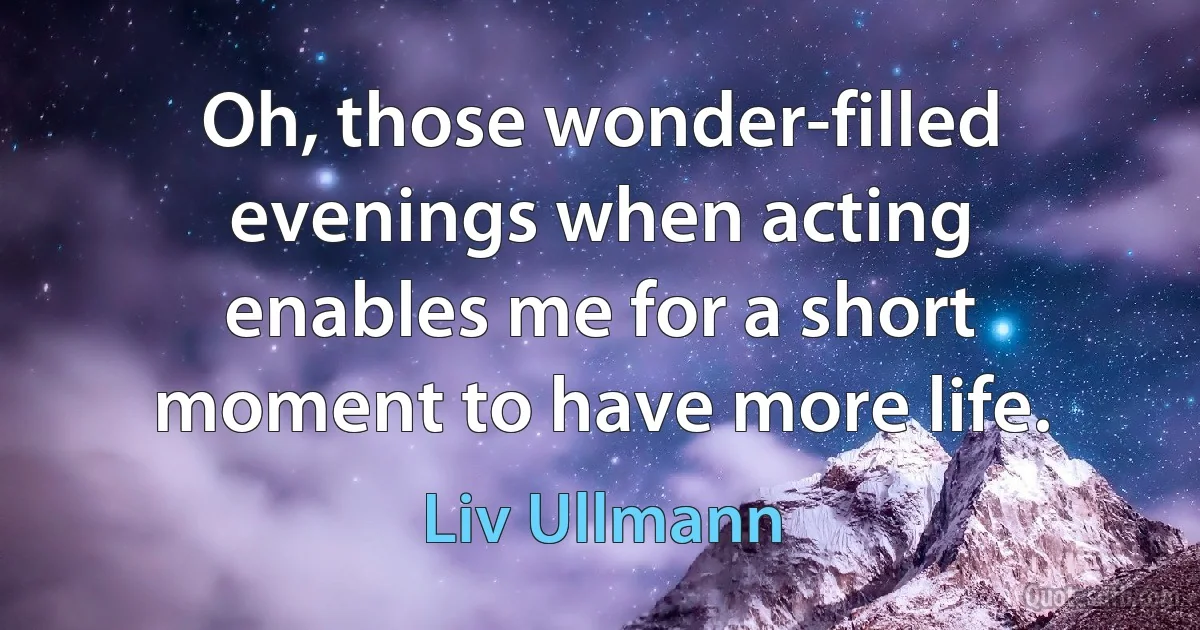 Oh, those wonder-filled evenings when acting enables me for a short moment to have more life. (Liv Ullmann)