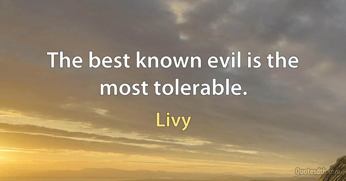 The best known evil is the most tolerable. (Livy)