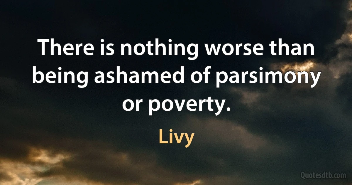 There is nothing worse than being ashamed of parsimony or poverty. (Livy)