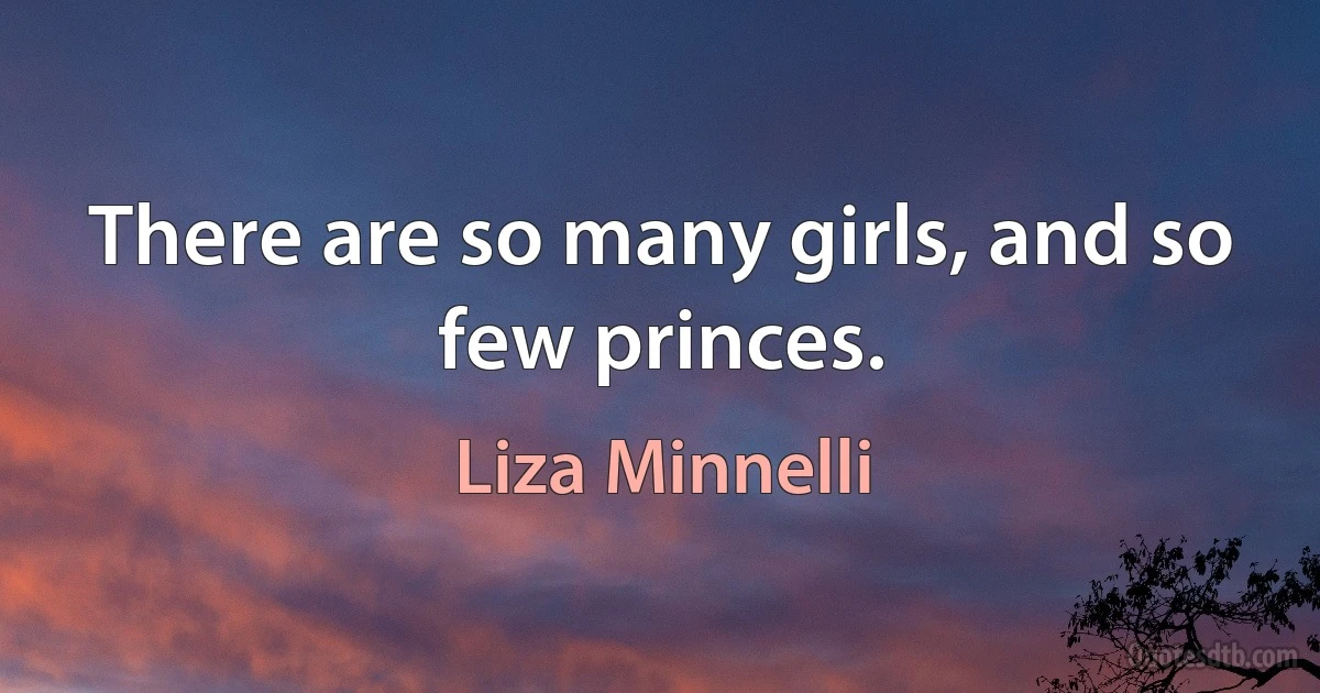 There are so many girls, and so few princes. (Liza Minnelli)