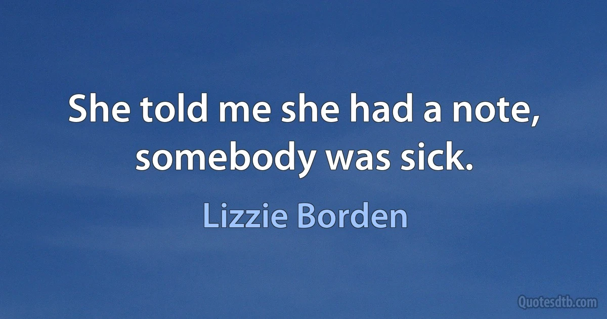 She told me she had a note, somebody was sick. (Lizzie Borden)