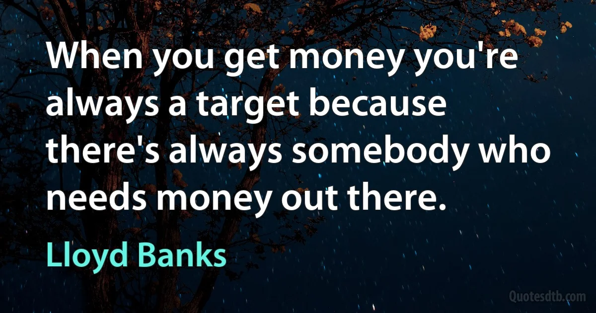 When you get money you're always a target because there's always somebody who needs money out there. (Lloyd Banks)