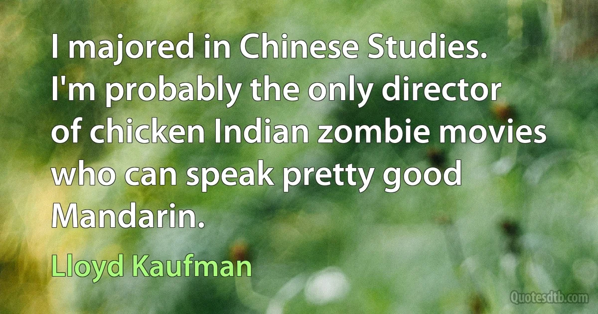 I majored in Chinese Studies. I'm probably the only director of chicken Indian zombie movies who can speak pretty good Mandarin. (Lloyd Kaufman)