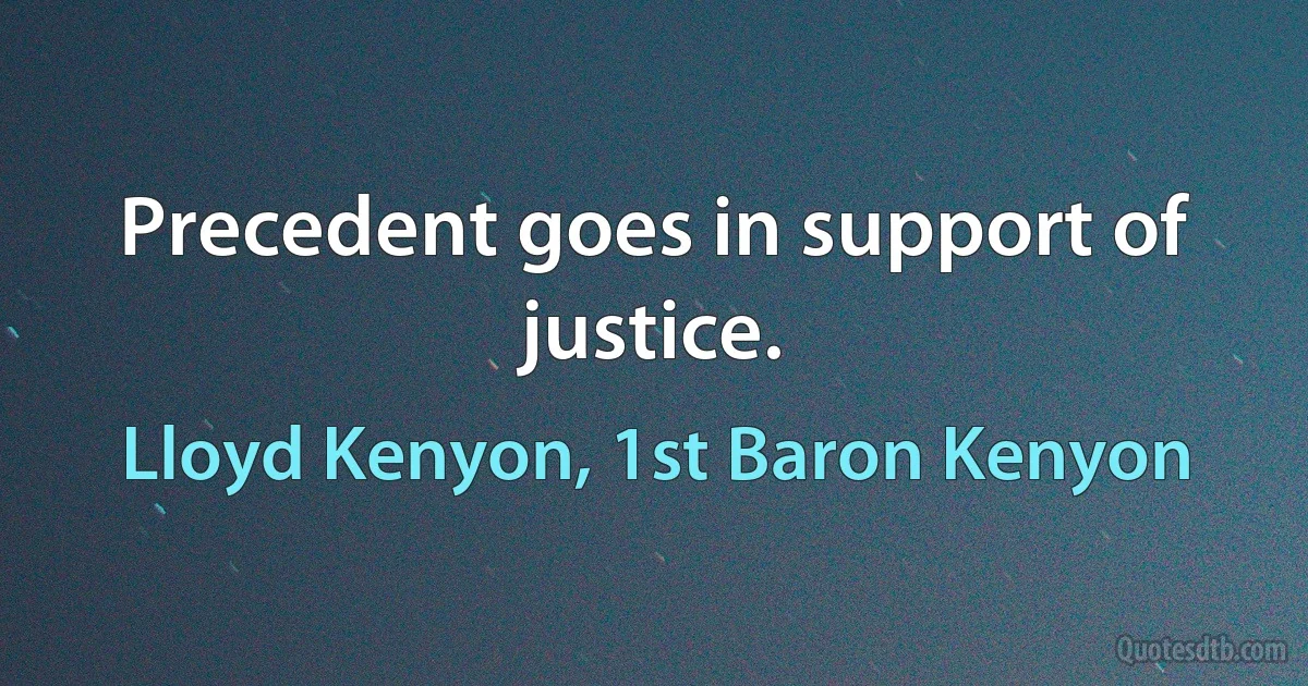 Precedent goes in support of justice. (Lloyd Kenyon, 1st Baron Kenyon)