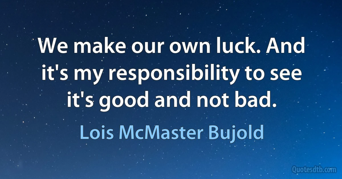 We make our own luck. And it's my responsibility to see it's good and not bad. (Lois McMaster Bujold)