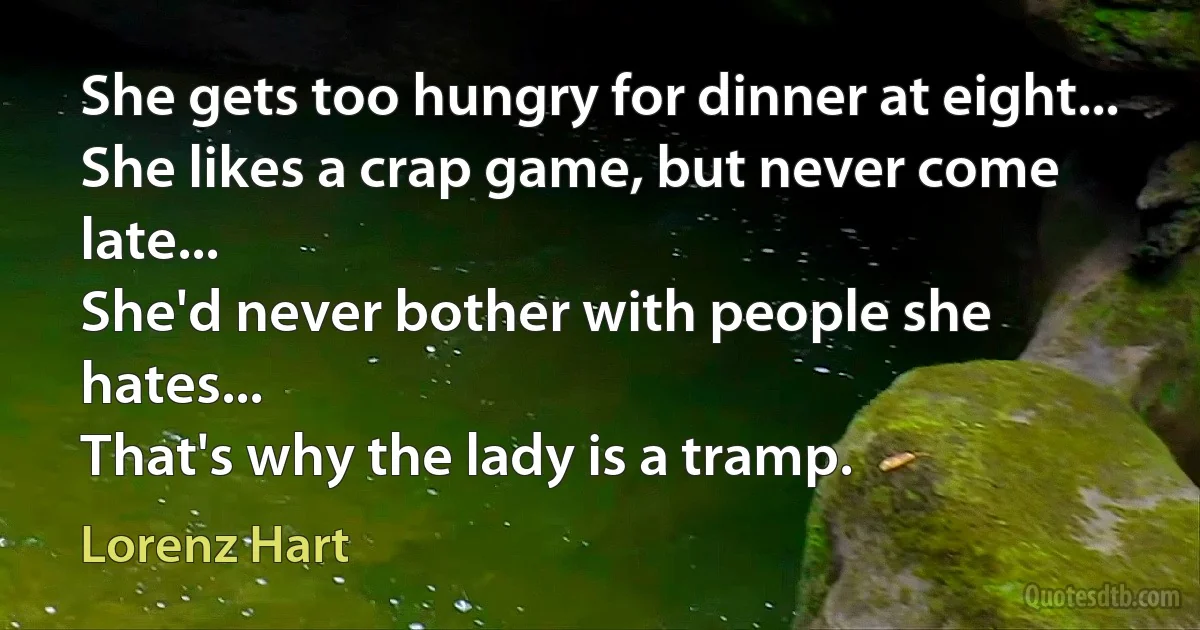 She gets too hungry for dinner at eight...
She likes a crap game, but never come late...
She'd never bother with people she hates...
That's why the lady is a tramp. (Lorenz Hart)