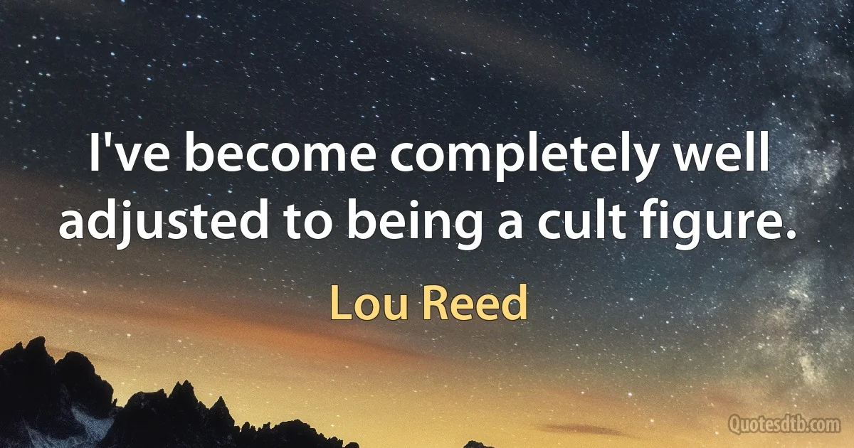 I've become completely well adjusted to being a cult figure. (Lou Reed)