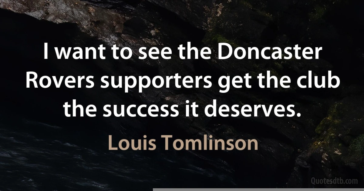 I want to see the Doncaster Rovers supporters get the club the success it deserves. (Louis Tomlinson)