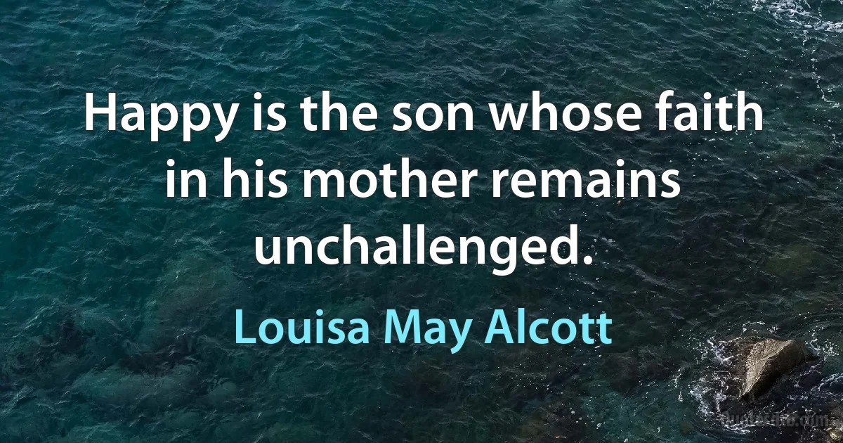 Happy is the son whose faith in his mother remains unchallenged. (Louisa May Alcott)