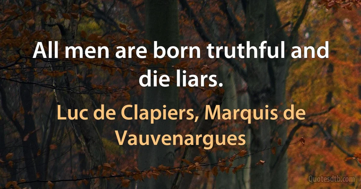 All men are born truthful and die liars. (Luc de Clapiers, Marquis de Vauvenargues)