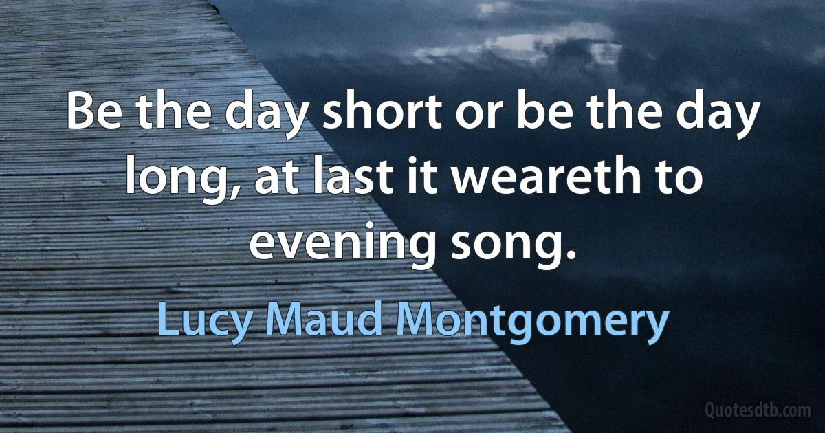 Be the day short or be the day long, at last it weareth to evening song. (Lucy Maud Montgomery)