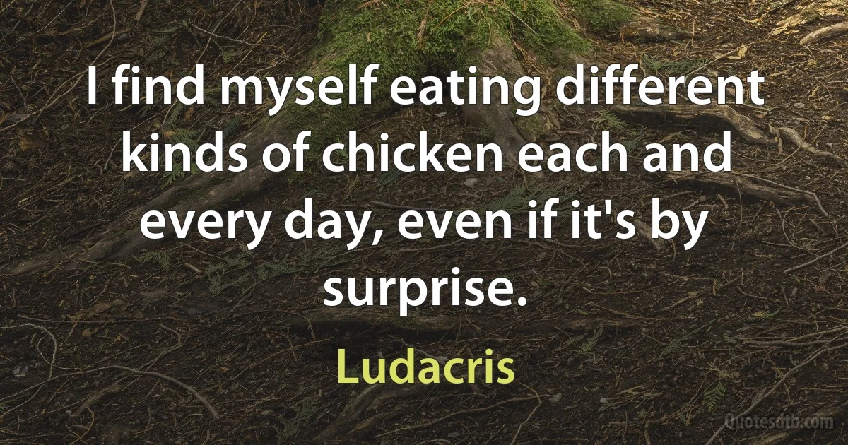 I find myself eating different kinds of chicken each and every day, even if it's by surprise. (Ludacris)