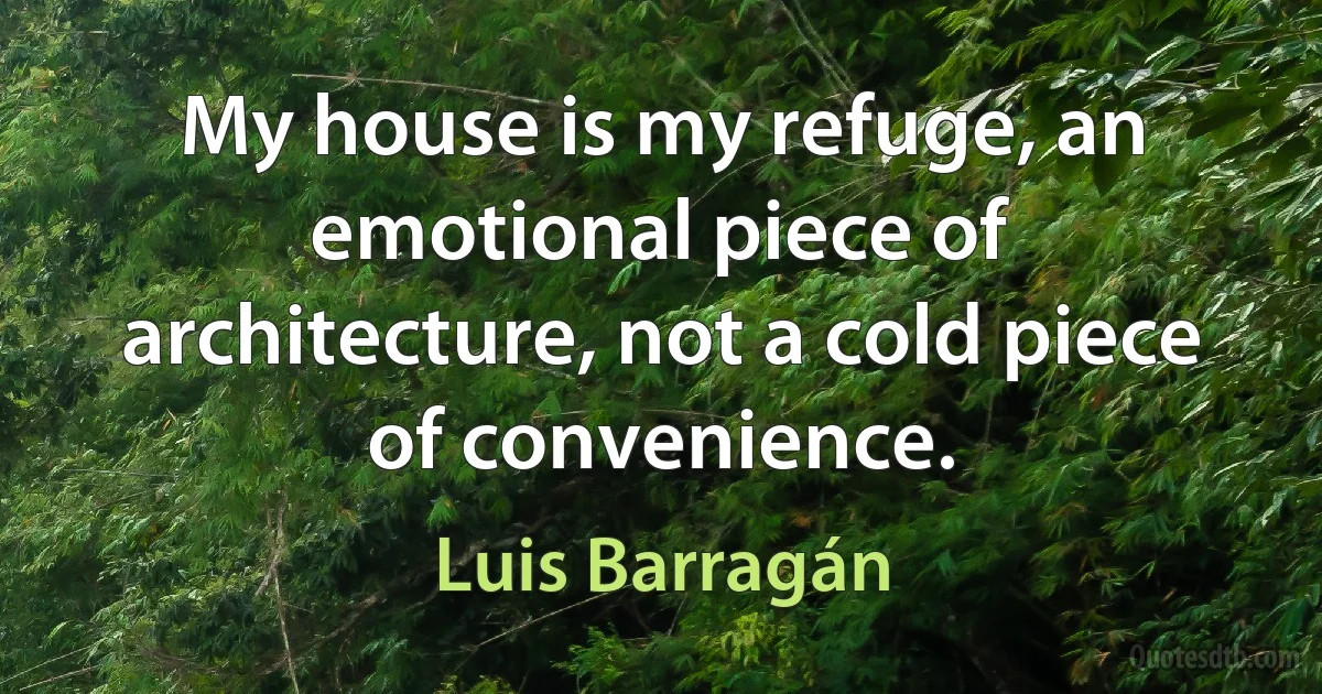 My house is my refuge, an emotional piece of architecture, not a cold piece of convenience. (Luis Barragán)