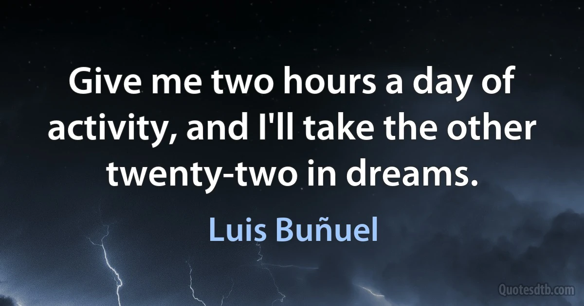 Give me two hours a day of activity, and I'll take the other twenty-two in dreams. (Luis Buñuel)