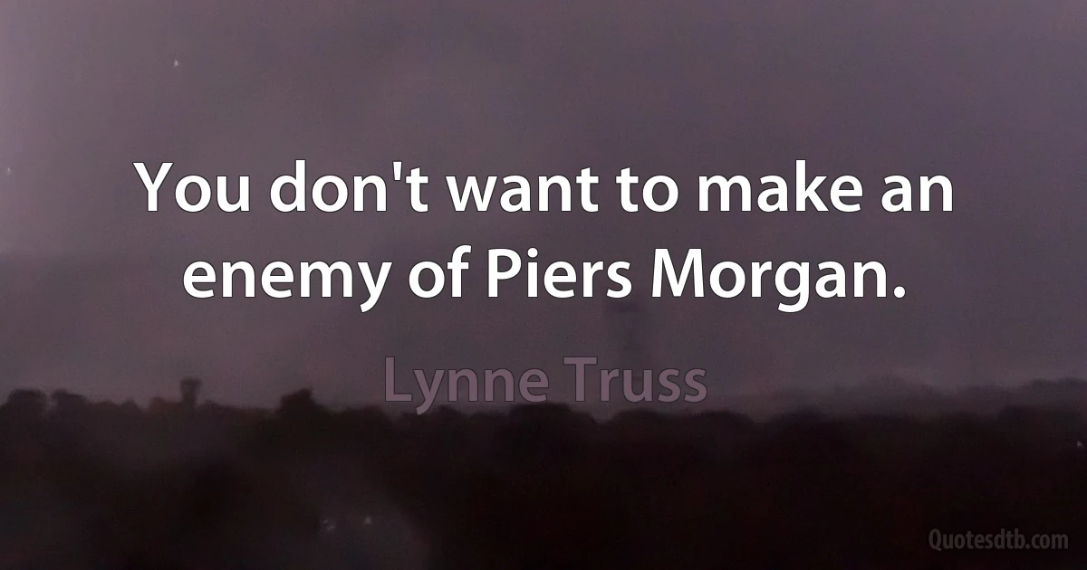 You don't want to make an enemy of Piers Morgan. (Lynne Truss)