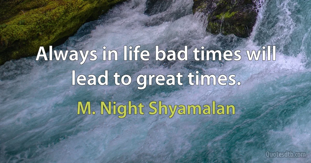 Always in life bad times will lead to great times. (M. Night Shyamalan)