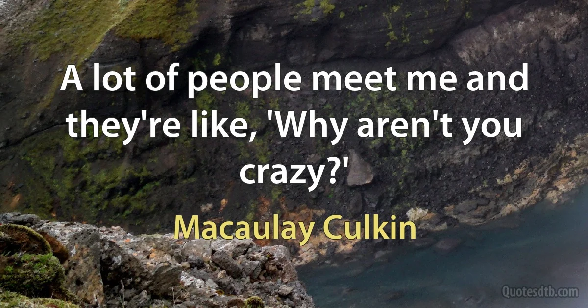 A lot of people meet me and they're like, 'Why aren't you crazy?' (Macaulay Culkin)