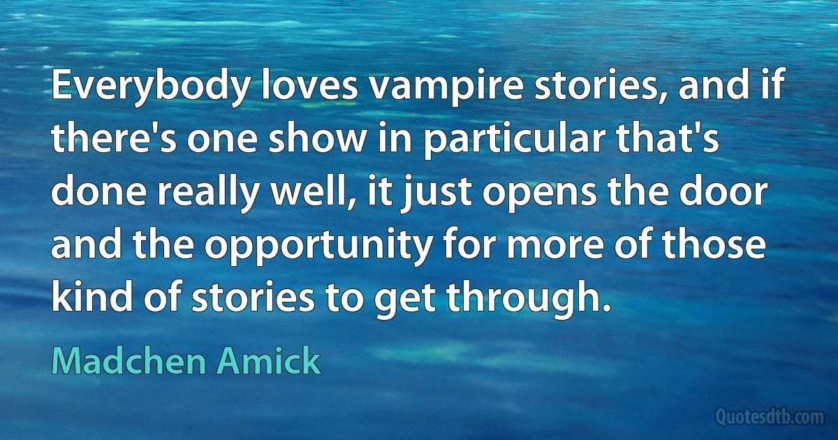 Everybody loves vampire stories, and if there's one show in particular that's done really well, it just opens the door and the opportunity for more of those kind of stories to get through. (Madchen Amick)