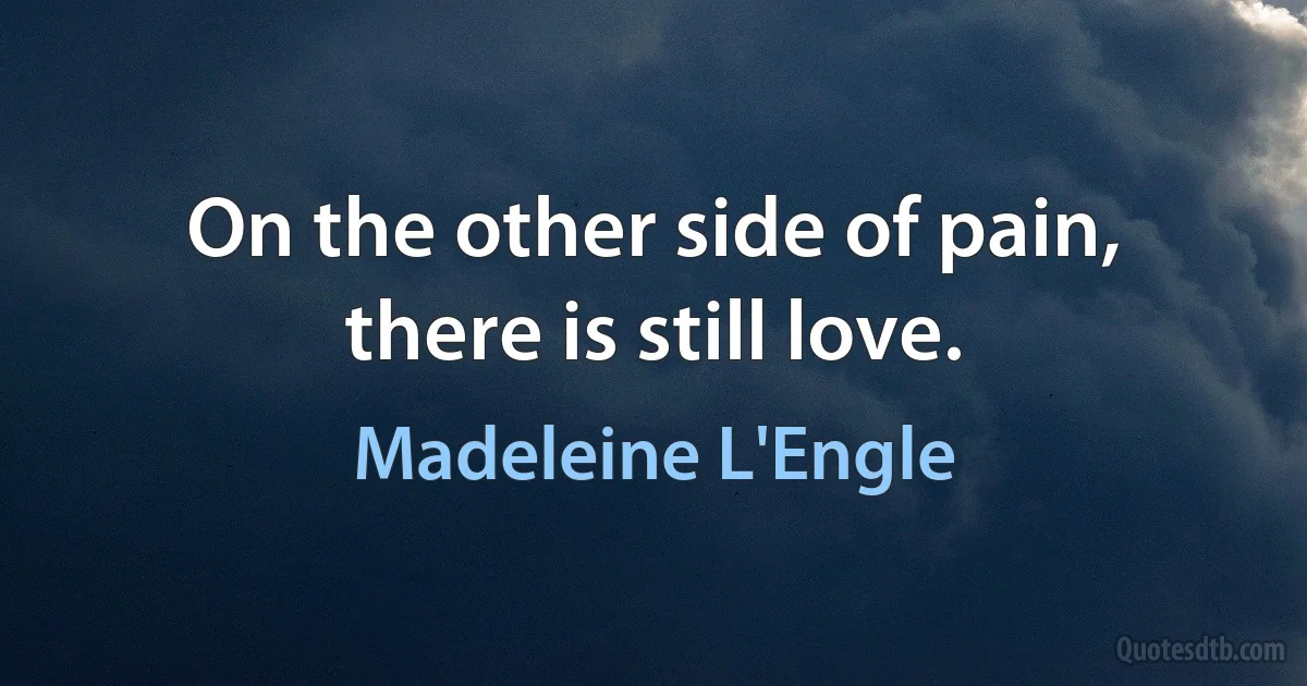 On the other side of pain, there is still love. (Madeleine L'Engle)