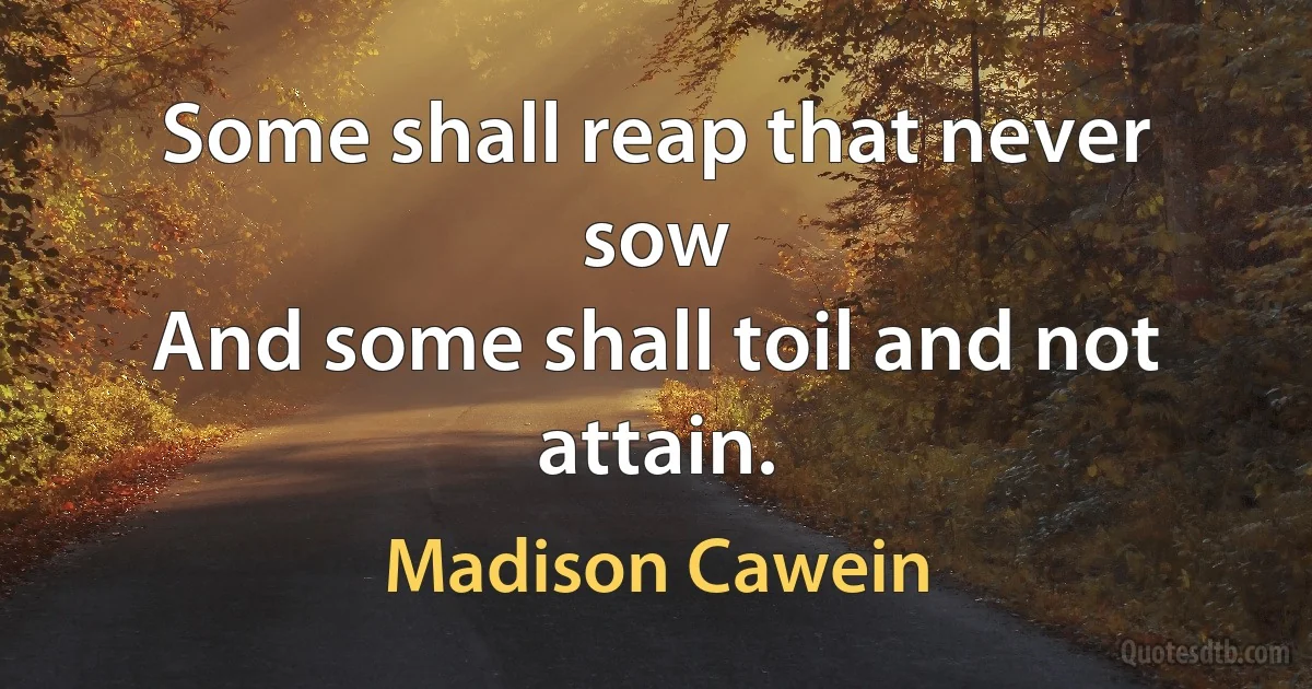 Some shall reap that never sow
And some shall toil and not attain. (Madison Cawein)