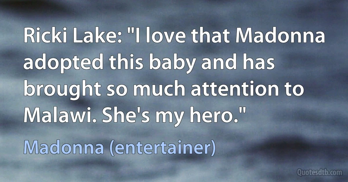 Ricki Lake: "I love that Madonna adopted this baby and has brought so much attention to Malawi. She's my hero." (Madonna (entertainer))