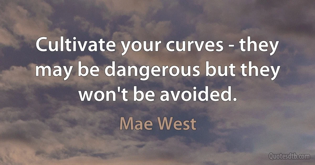 Cultivate your curves - they may be dangerous but they won't be avoided. (Mae West)