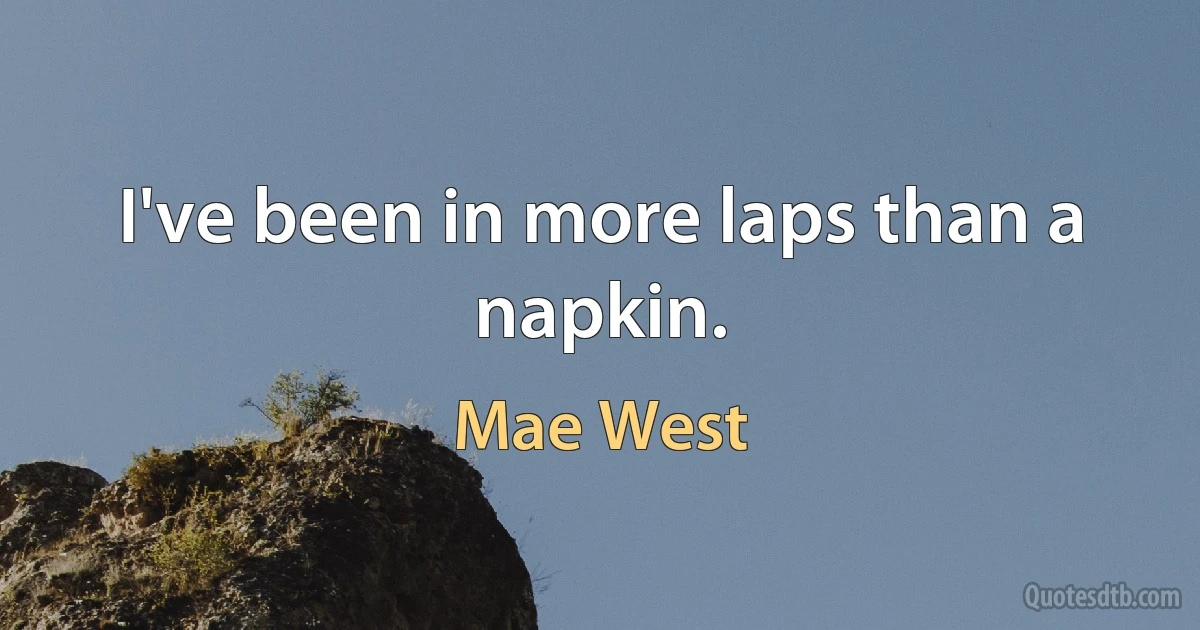 I've been in more laps than a napkin. (Mae West)