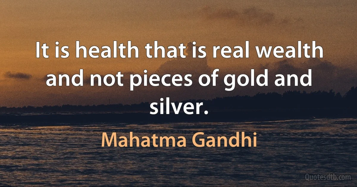 It is health that is real wealth and not pieces of gold and silver. (Mahatma Gandhi)