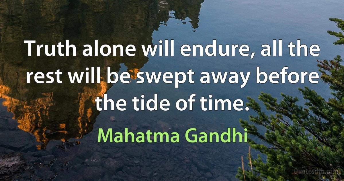 Truth alone will endure, all the rest will be swept away before the tide of time. (Mahatma Gandhi)