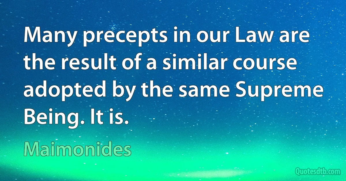 Many precepts in our Law are the result of a similar course adopted by the same Supreme Being. It is. (Maimonides)